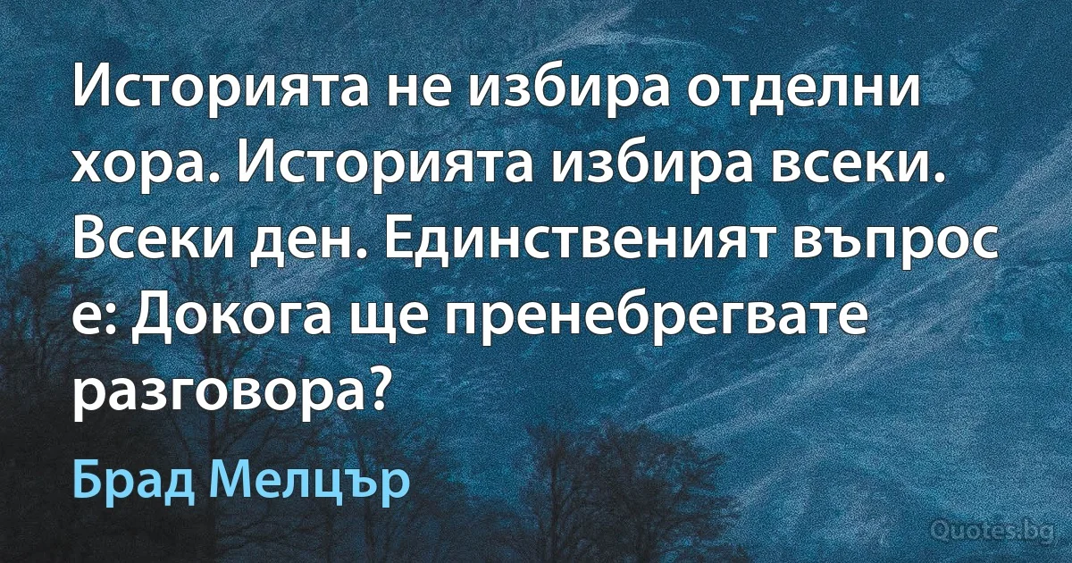 Историята не избира отделни хора. Историята избира всеки. Всеки ден. Единственият въпрос е: Докога ще пренебрегвате разговора? (Брад Мелцър)