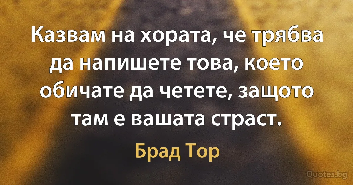 Казвам на хората, че трябва да напишете това, което обичате да четете, защото там е вашата страст. (Брад Тор)