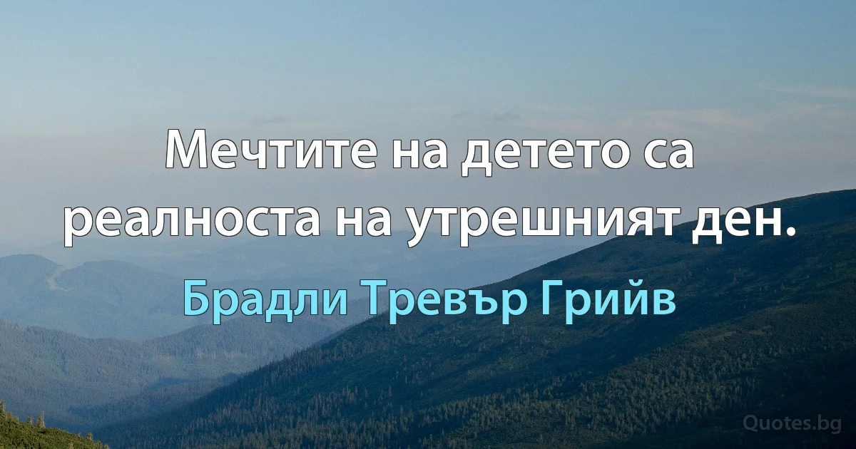 Мечтите на детето са реалноста на утрешният ден. (Брадли Тревър Грийв)