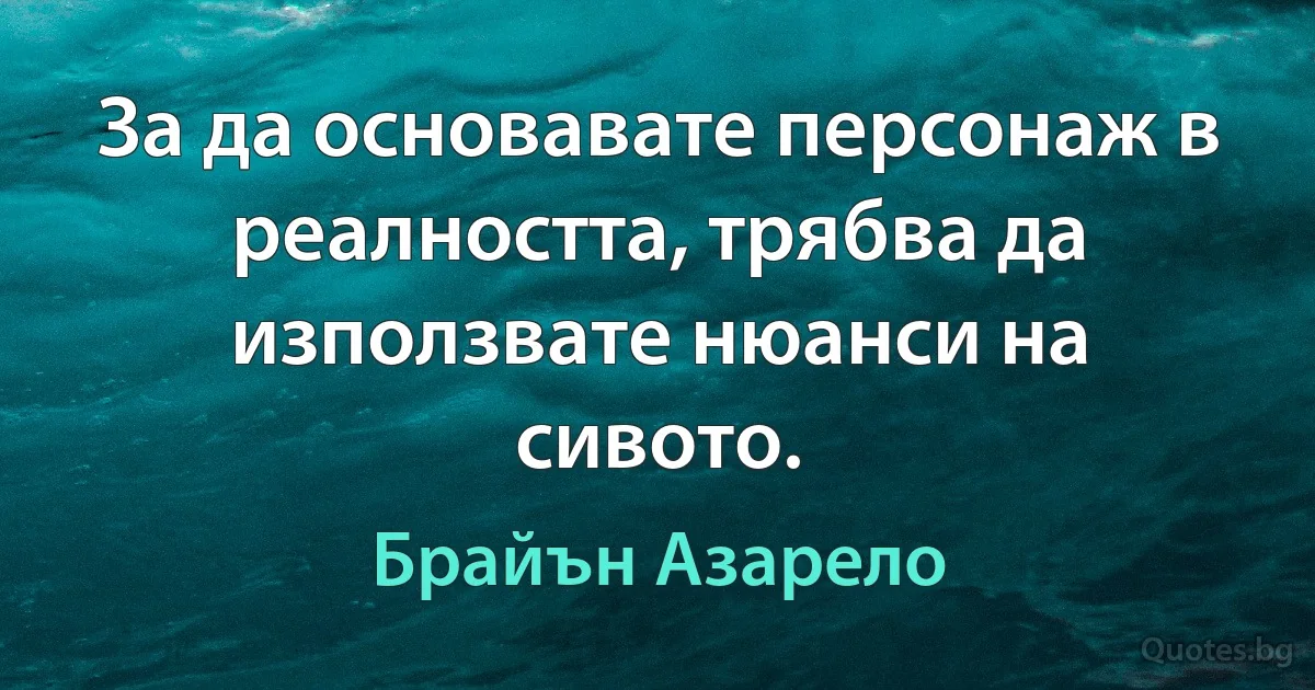 За да основавате персонаж в реалността, трябва да използвате нюанси на сивото. (Брайън Азарело)