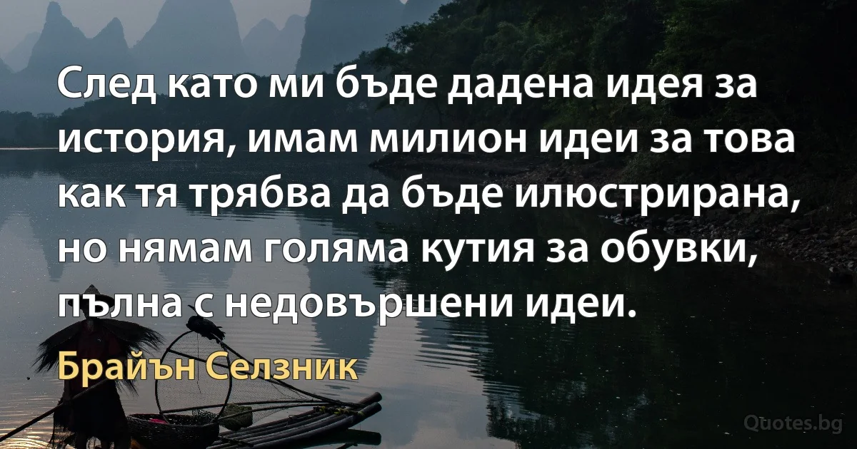 След като ми бъде дадена идея за история, имам милион идеи за това как тя трябва да бъде илюстрирана, но нямам голяма кутия за обувки, пълна с недовършени идеи. (Брайън Селзник)