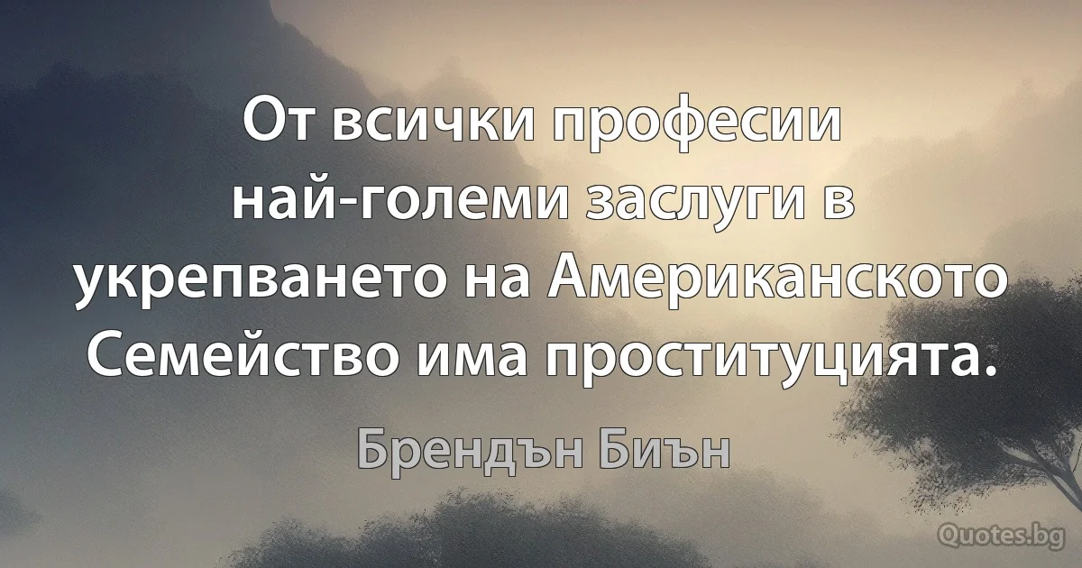 От всички професии най-големи заслуги в укрепването на Американското Семейство има проституцията. (Брендън Биън)