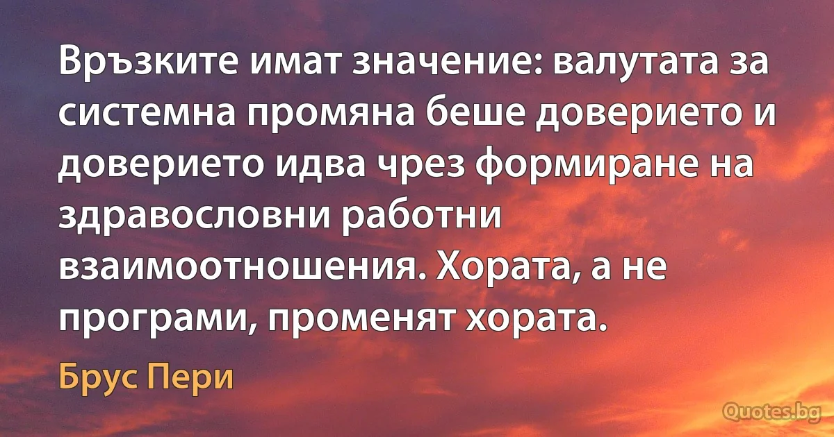 Връзките имат значение: валутата за системна промяна беше доверието и доверието идва чрез формиране на здравословни работни взаимоотношения. Хората, а не програми, променят хората. (Брус Пери)