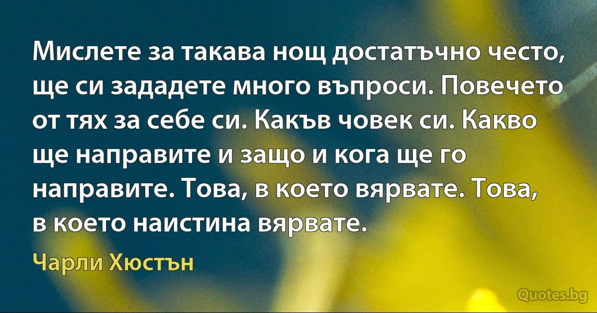 Мислете за такава нощ достатъчно често, ще си зададете много въпроси. Повечето от тях за себе си. Какъв човек си. Какво ще направите и защо и кога ще го направите. Това, в което вярвате. Това, в което наистина вярвате. (Чарли Хюстън)