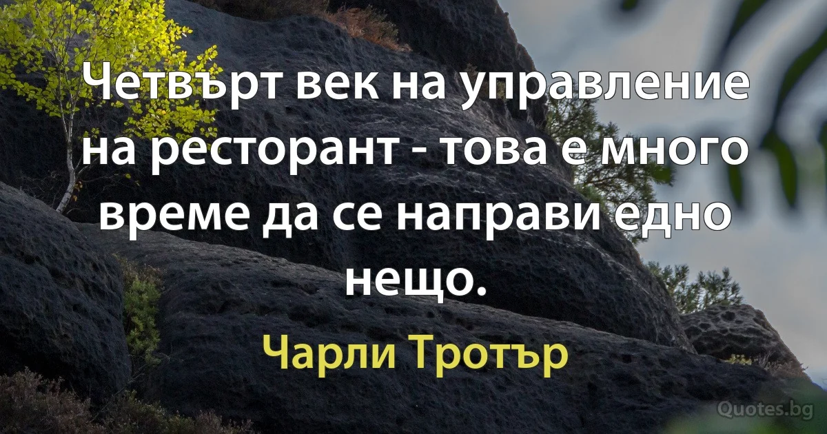 Четвърт век на управление на ресторант - това е много време да се направи едно нещо. (Чарли Тротър)