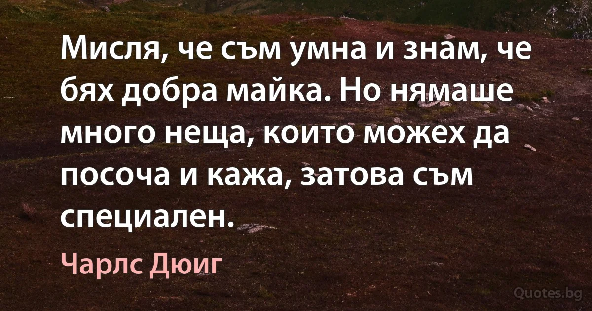 Мисля, че съм умна и знам, че бях добра майка. Но нямаше много неща, които можех да посоча и кажа, затова съм специален. (Чарлс Дюиг)