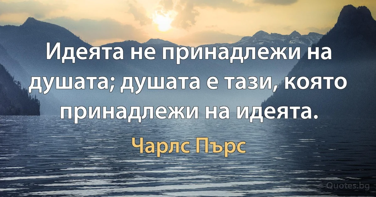 Идеята не принадлежи на душата; душата е тази, която принадлежи на идеята. (Чарлс Пърс)