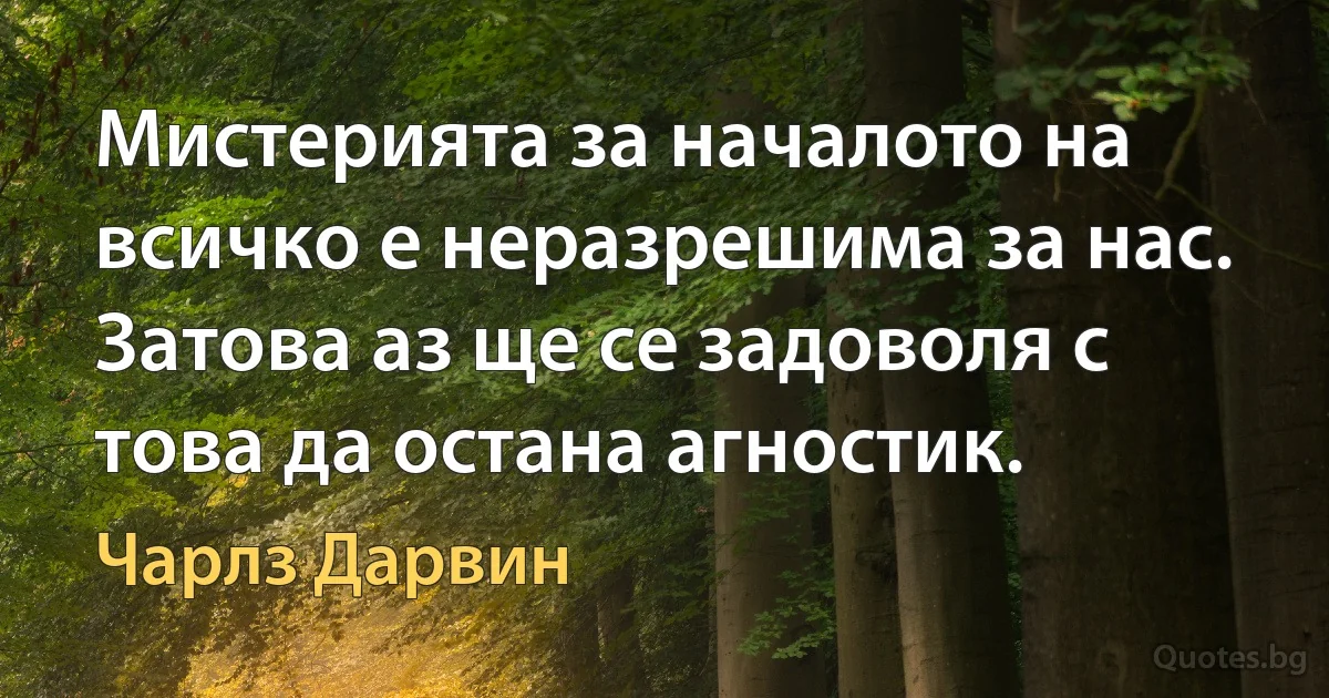 Мистерията за началото на всичко е неразрешима за нас. Затова аз ще се задоволя с това да остана агностик. (Чарлз Дарвин)