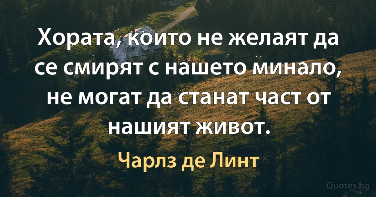 Хората, които не желаят да се смирят с нашето минало, не могат да станат част от нашият живот. (Чарлз де Линт)