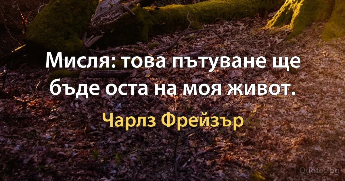 Мисля: това пътуване ще бъде оста на моя живот. (Чарлз Фрейзър)