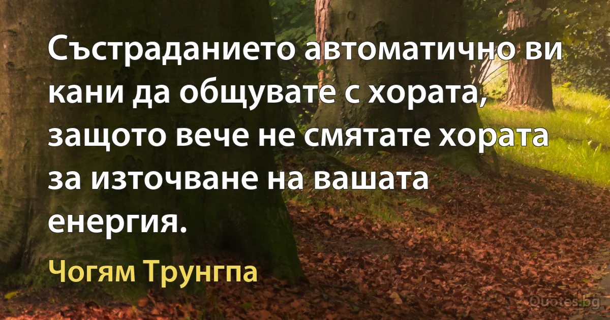 Състраданието автоматично ви кани да общувате с хората, защото вече не смятате хората за източване на вашата енергия. (Чогям Трунгпа)