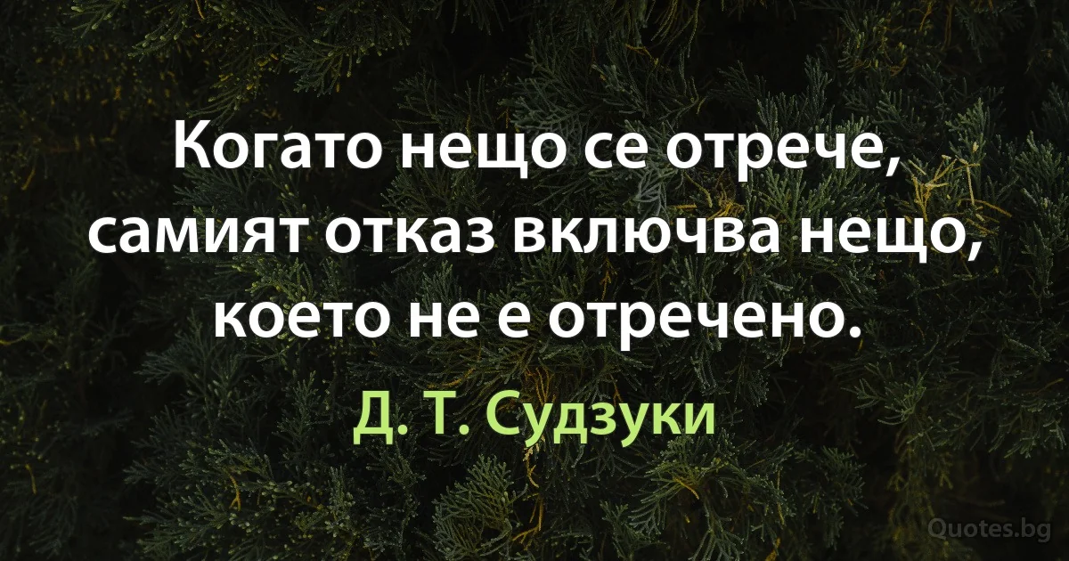 Когато нещо се отрече, самият отказ включва нещо, което не е отречено. (Д. Т. Судзуки)