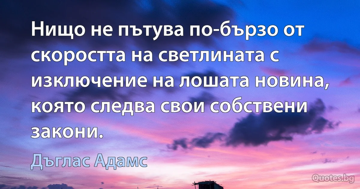 Нищо не пътува по-бързо от скоростта на светлината с изключение на лошата новина, която следва свои собствени закони. (Дъглас Адамс)