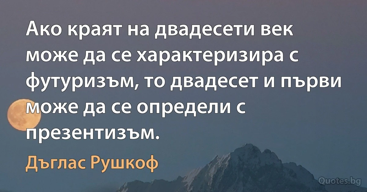 Ако краят на двадесети век може да се характеризира с футуризъм, то двадесет и първи може да се определи с презентизъм. (Дъглас Рушкоф)