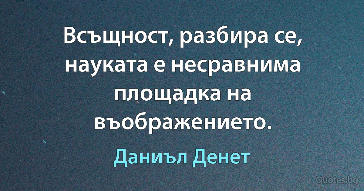 Всъщност, разбира се, науката е несравнима площадка на въображението. (Даниъл Денет)