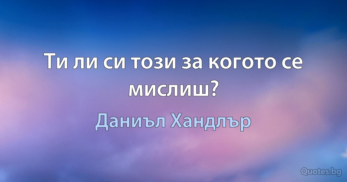 Ти ли си този за когото се мислиш? (Даниъл Хандлър)