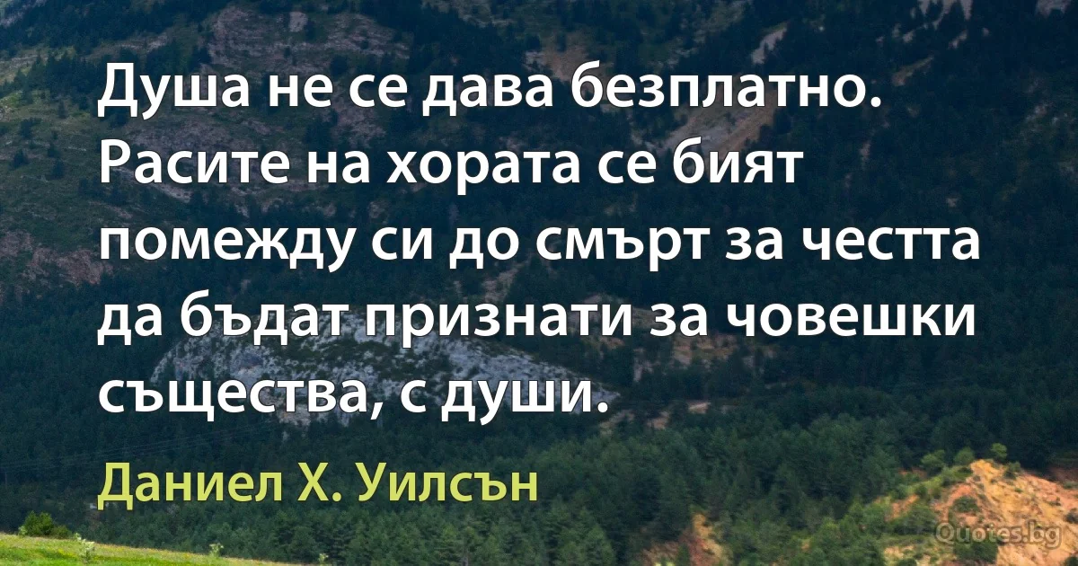 Душа не се дава безплатно. Расите на хората се бият помежду си до смърт за честта да бъдат признати за човешки същества, с души. (Даниел Х. Уилсън)