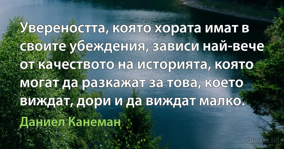 Увереността, която хората имат в своите убеждения, зависи най-вече от качеството на историята, която могат да разкажат за това, което виждат, дори и да виждат малко. (Даниел Канеман)