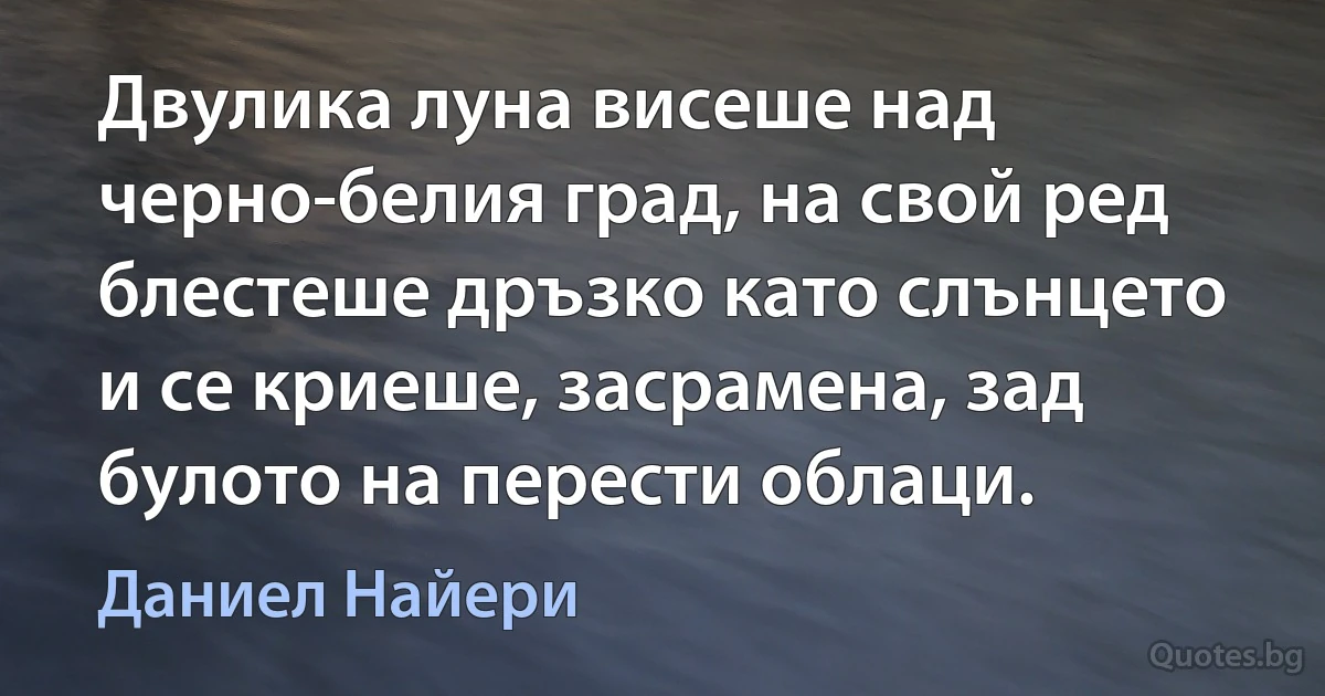 Двулика луна висеше над черно-белия град, на свой ред блестеше дръзко като слънцето и се криеше, засрамена, зад булото на перести облаци. (Даниел Найери)