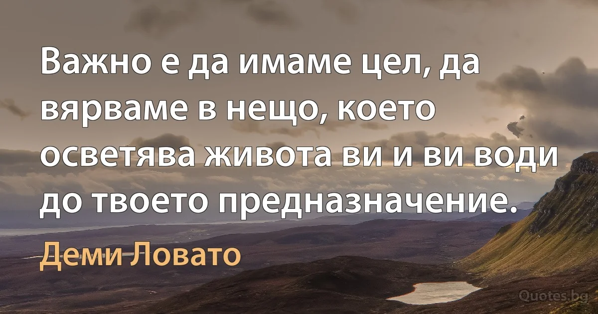 Важно е да имаме цел, да вярваме в нещо, което осветява живота ви и ви води до твоето предназначение. (Деми Ловато)