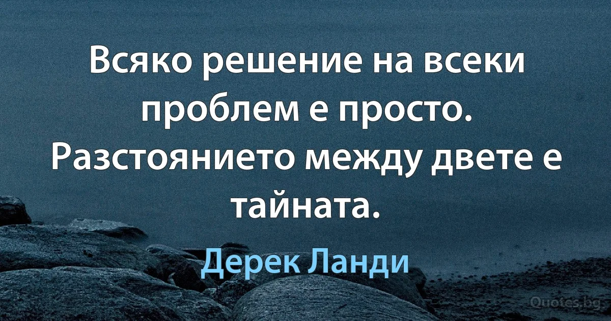 Всяко решение на всеки проблем е просто. Разстоянието между двете е тайната. (Дерек Ланди)