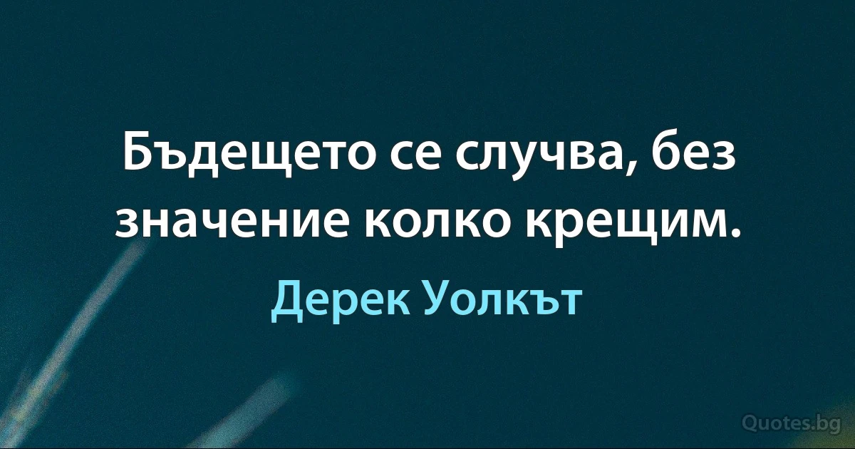 Бъдещето се случва, без значение колко крещим. (Дерек Уолкът)