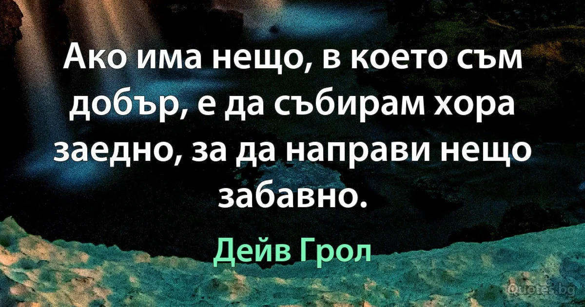 Ако има нещо, в което съм добър, е да събирам хора заедно, за да направи нещо забавно. (Дейв Грол)