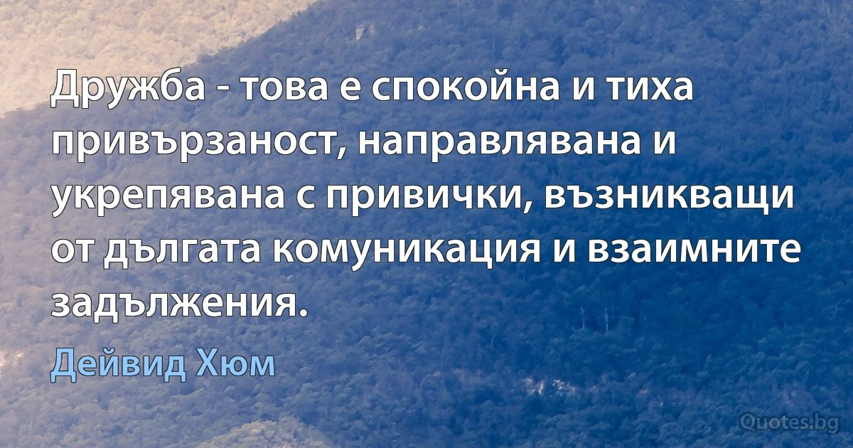 Дружба - това е спокойна и тиха привързаност, направлявана и укрепявана с привички, възникващи от дългата комуникация и взаимните задължения. (Дейвид Хюм)