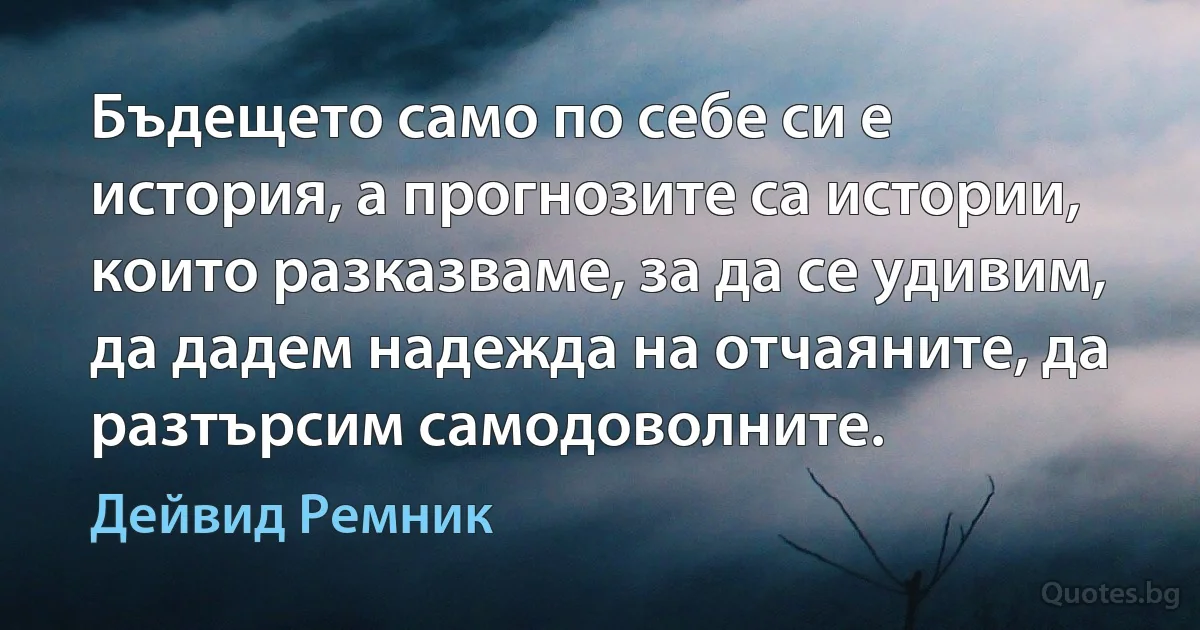 Бъдещето само по себе си е история, а прогнозите са истории, които разказваме, за да се удивим, да дадем надежда на отчаяните, да разтърсим самодоволните. (Дейвид Ремник)