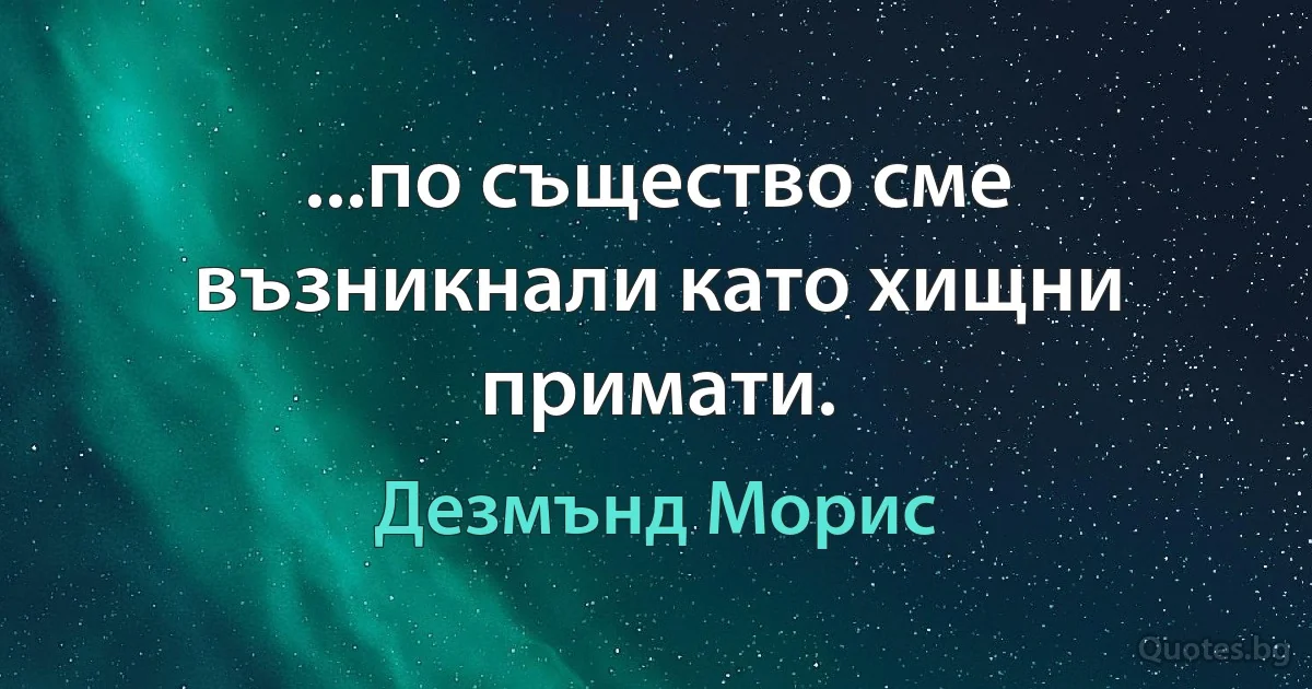 ...по същество сме възникнали като хищни примати. (Дезмънд Морис)