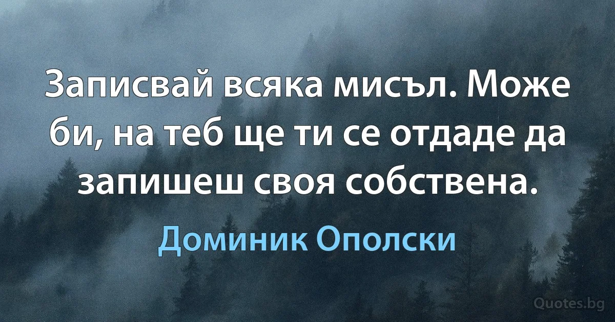 Записвай всяка мисъл. Може би, на теб ще ти се отдаде да запишеш своя собствена. (Доминик Ополски)