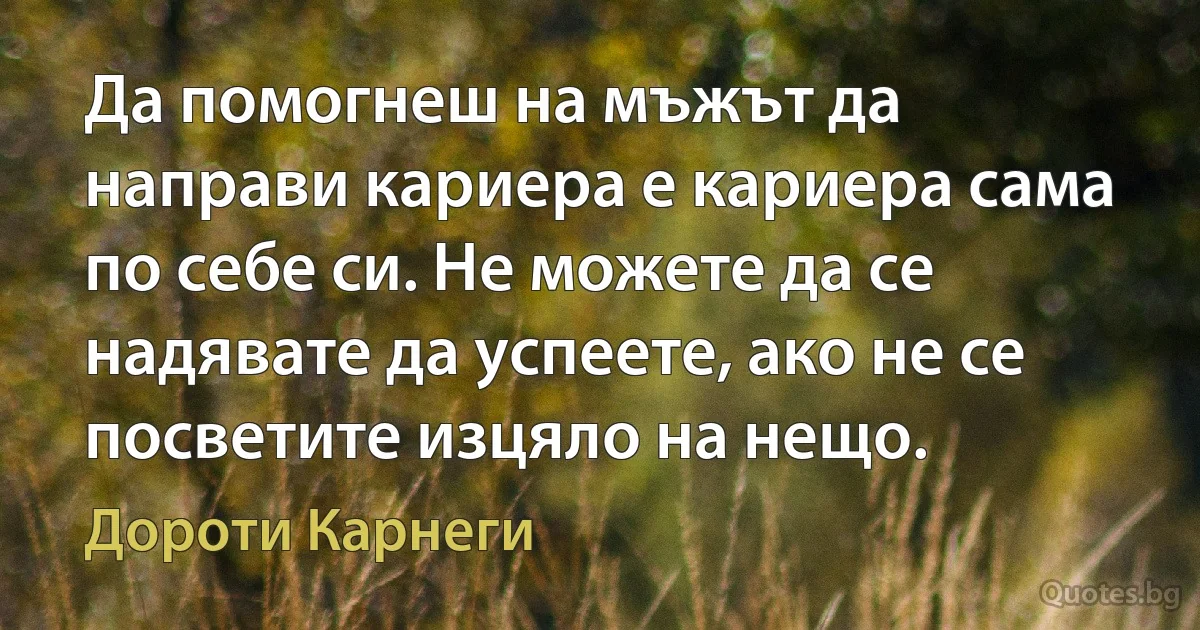 Да помогнеш на мъжът да направи кариера е кариера сама по себе си. Не можете да се надявате да успеете, ако не се посветите изцяло на нещо. (Дороти Карнеги)