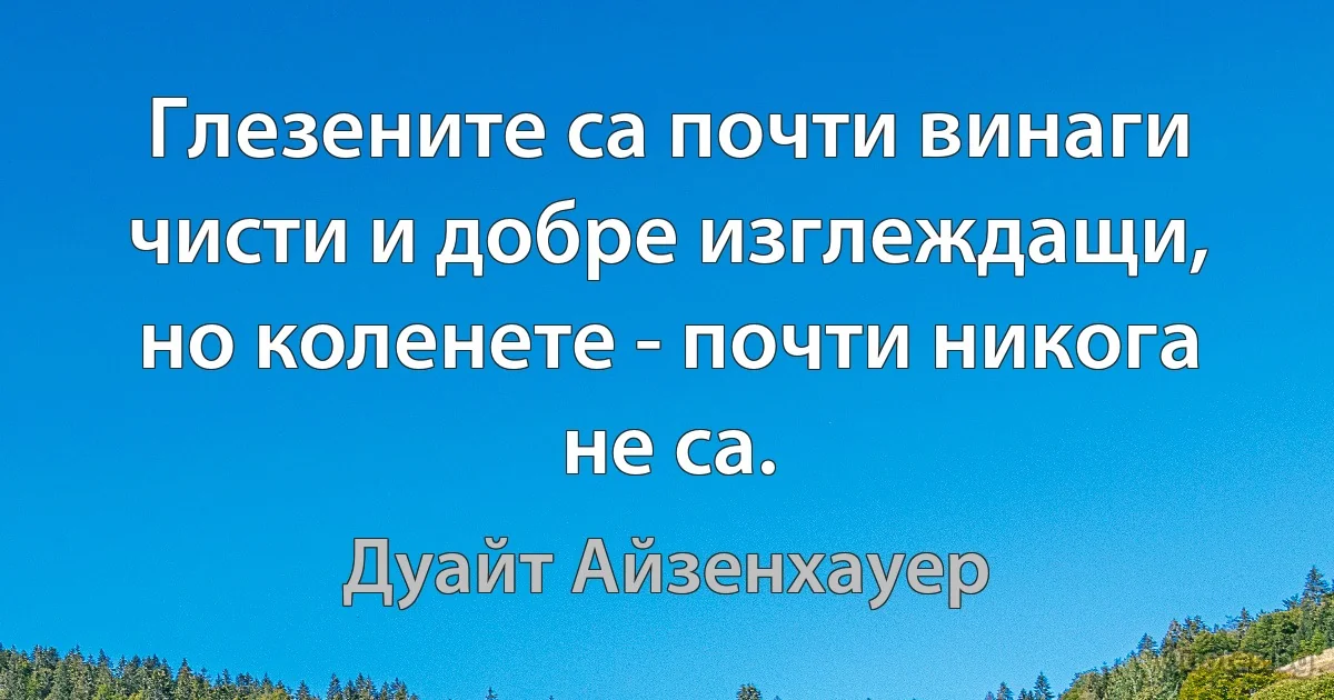 Глезените са почти винаги чисти и добре изглеждащи, но коленете - почти никога не са. (Дуайт Айзенхауер)