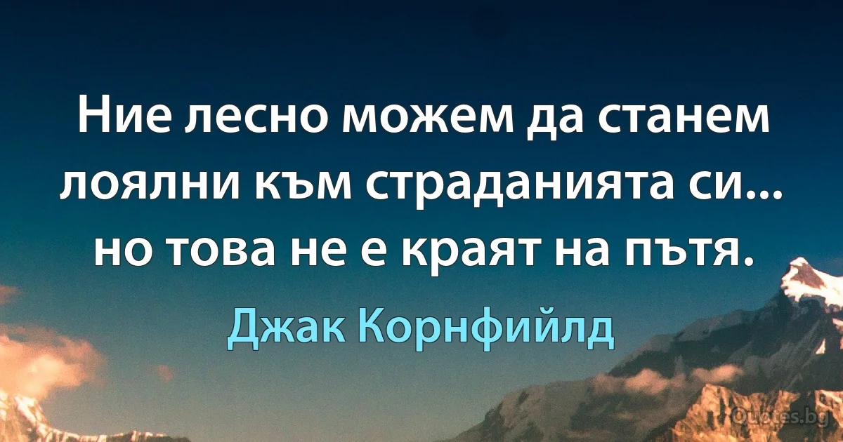 Ние лесно можем да станем лоялни към страданията си... но това не е краят на пътя. (Джак Корнфийлд)