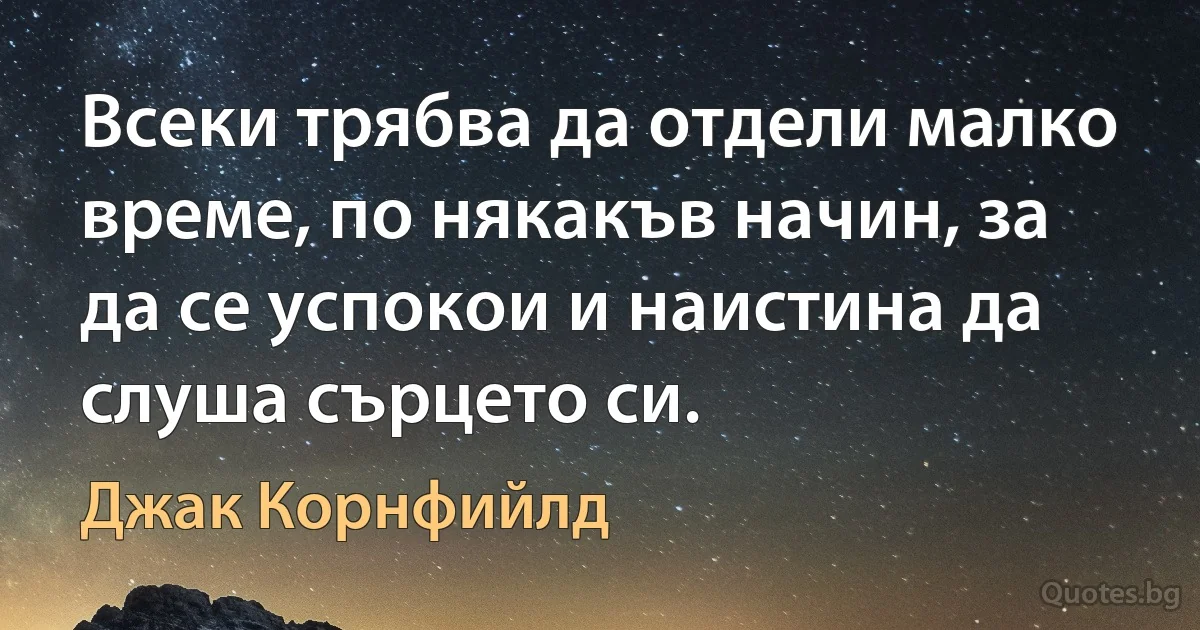 Всеки трябва да отдели малко време, по някакъв начин, за да се успокои и наистина да слуша сърцето си. (Джак Корнфийлд)