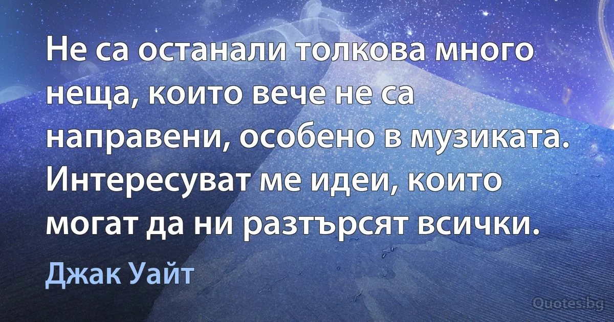 Не са останали толкова много неща, които вече не са направени, особено в музиката. Интересуват ме идеи, които могат да ни разтърсят всички. (Джак Уайт)