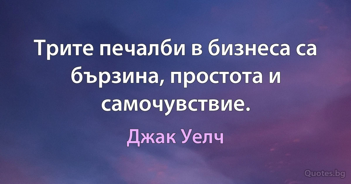 Трите печалби в бизнеса са бързина, простота и самочувствие. (Джак Уелч)