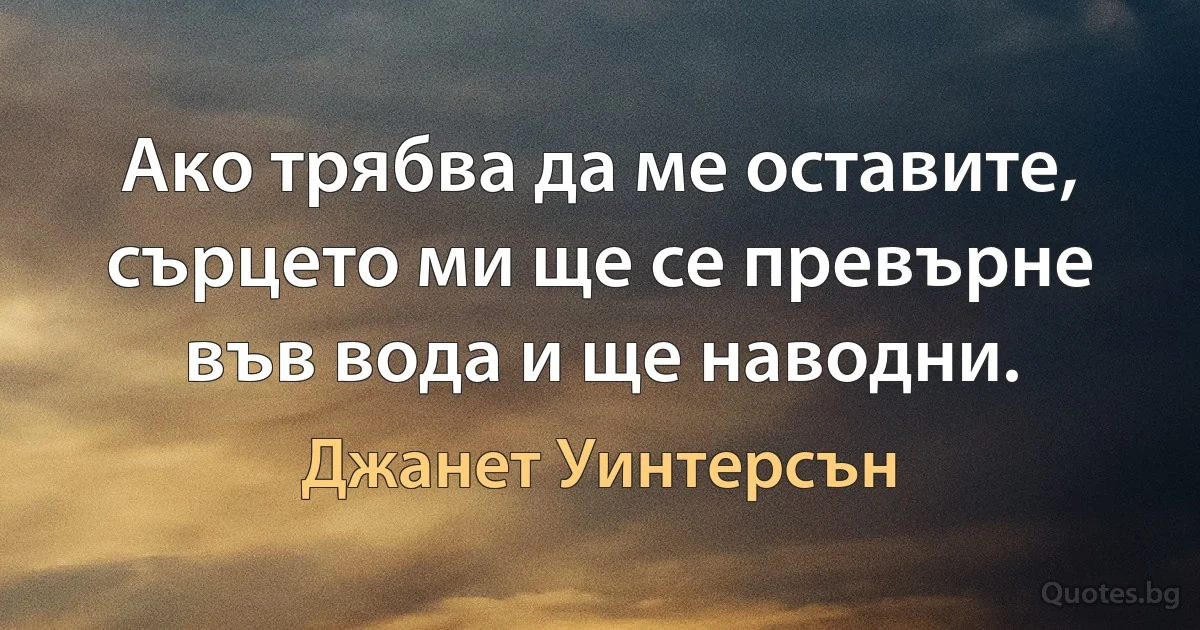 Ако трябва да ме оставите, сърцето ми ще се превърне във вода и ще наводни. (Джанет Уинтерсън)