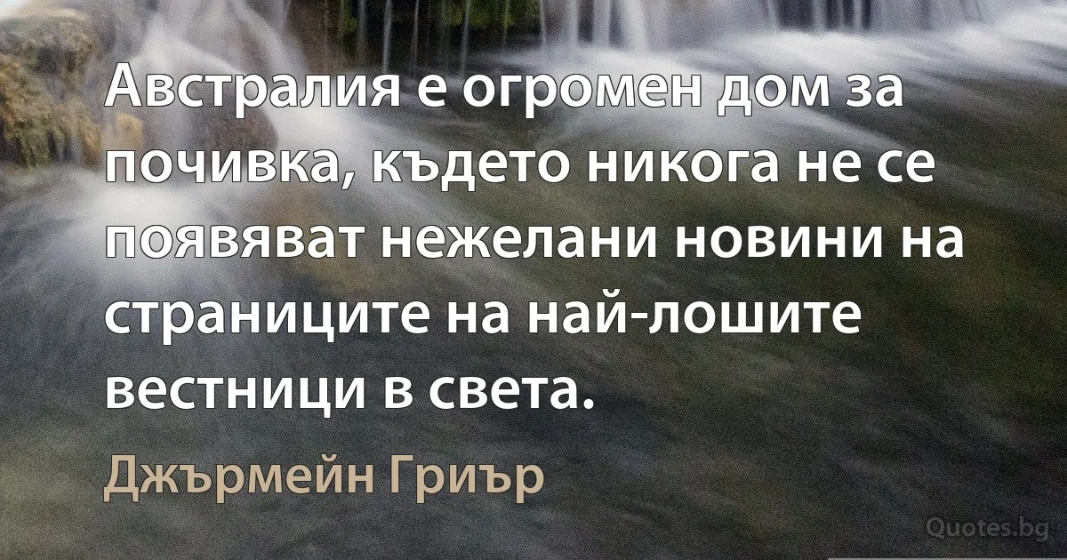 Австралия е огромен дом за почивка, където никога не се появяват нежелани новини на страниците на най-лошите вестници в света. (Джърмейн Гриър)