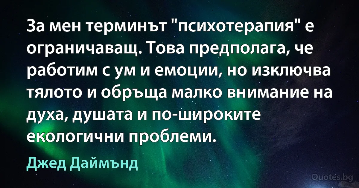 За мен терминът "психотерапия" е ограничаващ. Това предполага, че работим с ум и емоции, но изключва тялото и обръща малко внимание на духа, душата и по-широките екологични проблеми. (Джед Даймънд)