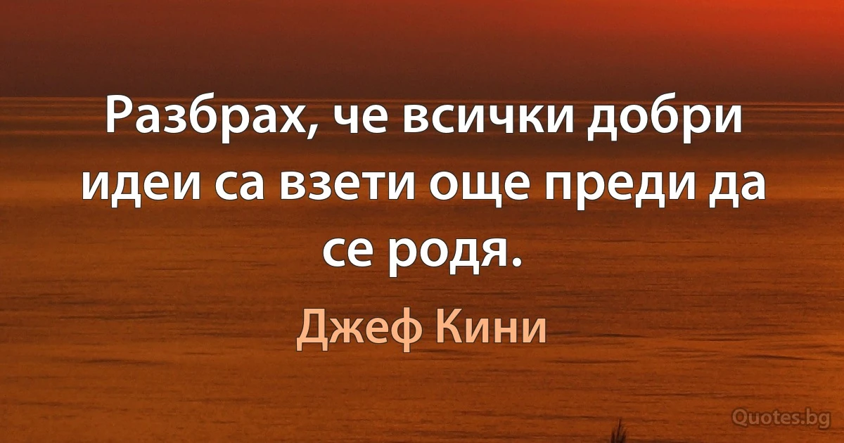 Разбрах, че всички добри идеи са взети още преди да се родя. (Джеф Кини)