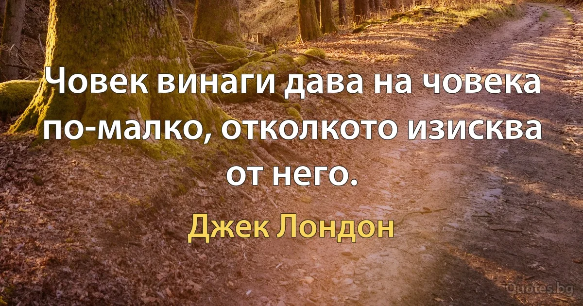 Човек винаги дава на човека по-малко, отколкото изисква от него. (Джек Лондон)