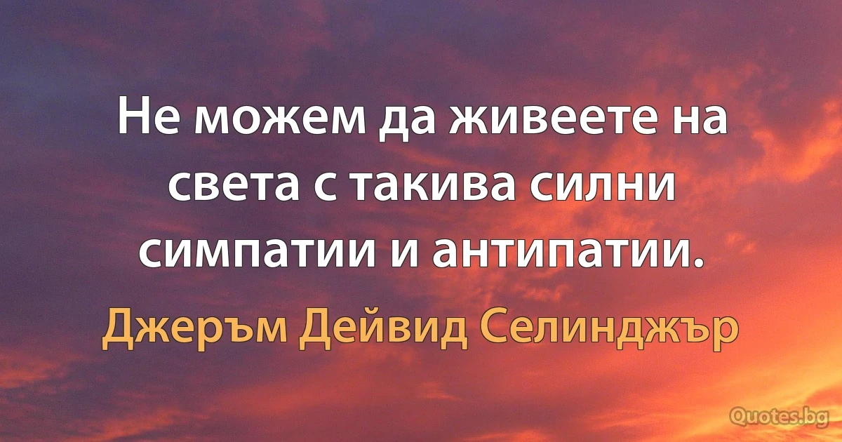 Не можем да живеете на света с такива силни симпатии и антипатии. (Джеръм Дейвид Селинджър)