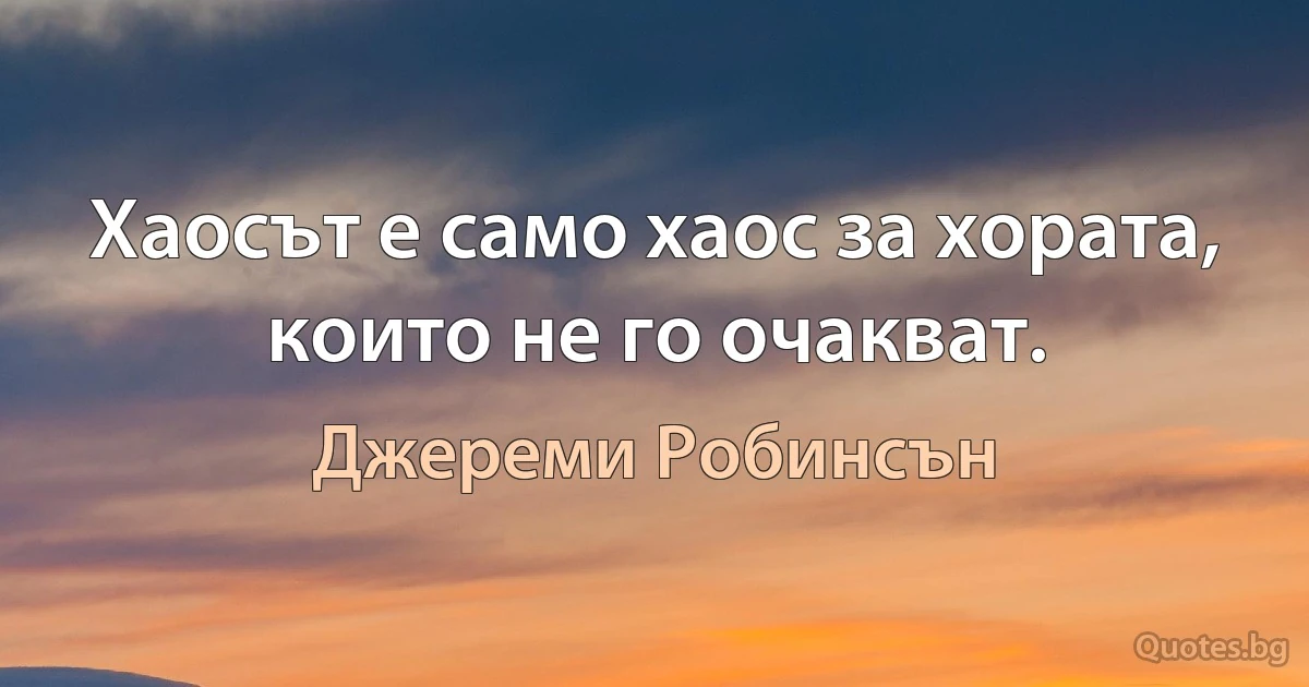 Хаосът е само хаос за хората, които не го очакват. (Джереми Робинсън)