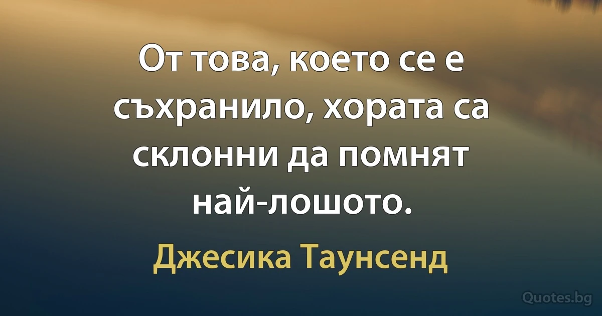 От това, което се е съхранило, хората са склонни да помнят най-лошото. (Джесика Таунсенд)