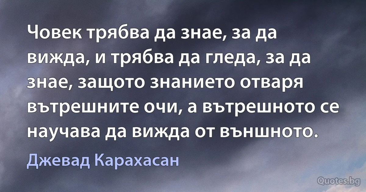 Човек трябва да знае, за да вижда, и трябва да гледа, за да знае, защото знанието отваря вътрешните очи, а вътрешното се научава да вижда от външното. (Джевад Карахасан)