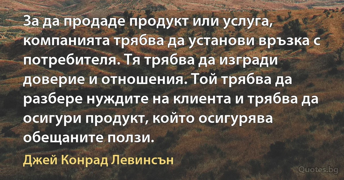 За да продаде продукт или услуга, компанията трябва да установи връзка с потребителя. Тя трябва да изгради доверие и отношения. Той трябва да разбере нуждите на клиента и трябва да осигури продукт, който осигурява обещаните ползи. (Джей Конрад Левинсън)