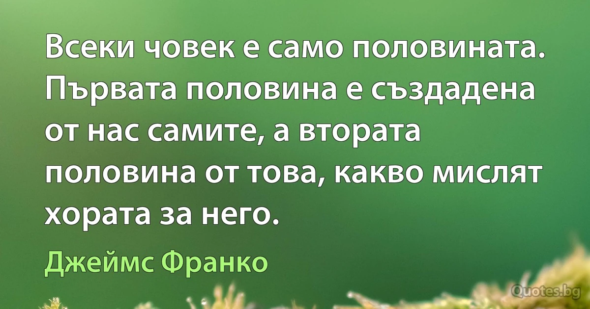 Всеки човек е само половината. Първата половина е създадена от нас самите, а втората половина от това, какво мислят хората за него. (Джеймс Франко)