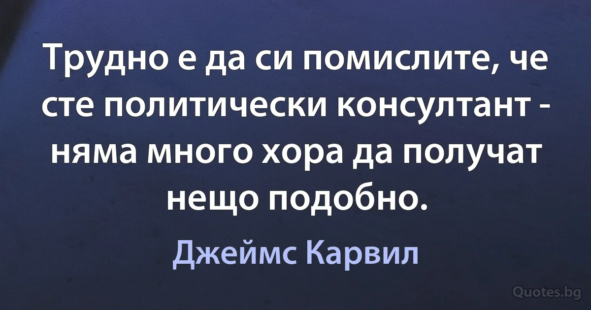 Трудно е да си помислите, че сте политически консултант - няма много хора да получат нещо подобно. (Джеймс Карвил)