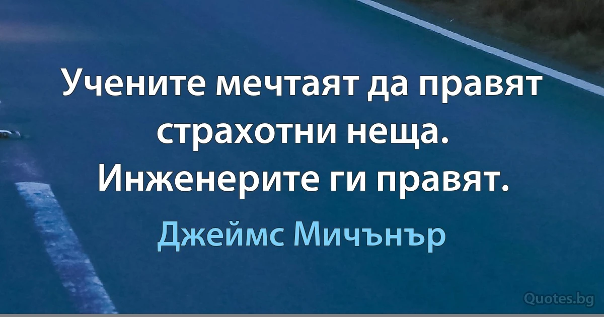 Учените мечтаят да правят страхотни неща. Инженерите ги правят. (Джеймс Мичънър)